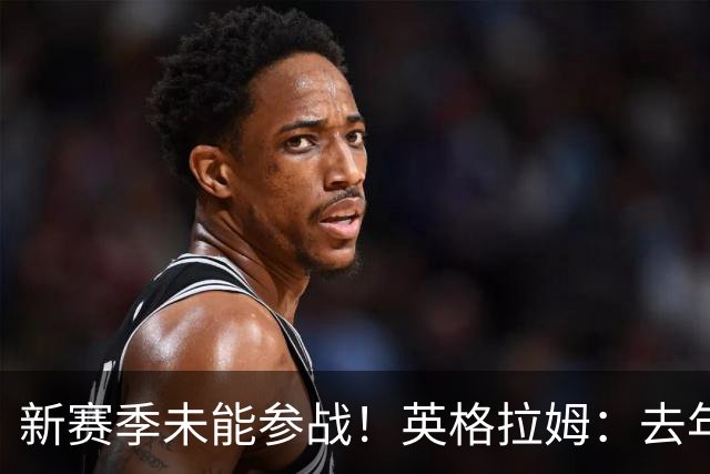 新赛季未能参战！英格拉姆：去年余波未了，手术是唯一选择